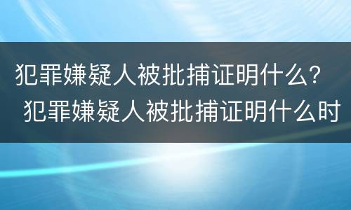 犯罪嫌疑人被批捕证明什么？ 犯罪嫌疑人被批捕证明什么时候开