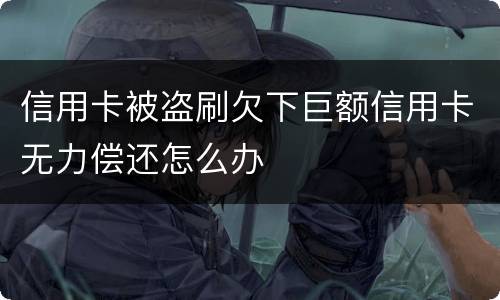 信用卡被盗刷欠下巨额信用卡无力偿还怎么办