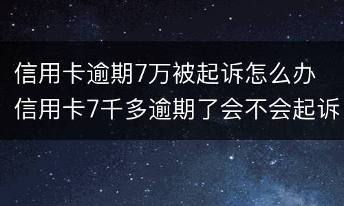 信用卡逾期7万被起诉怎么办 信用卡7千多逾期了会不会起诉