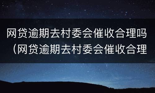 网贷逾期去村委会催收合理吗（网贷逾期去村委会催收合理吗）