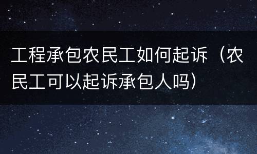 工程承包农民工如何起诉（农民工可以起诉承包人吗）