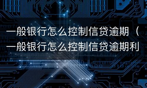 一般银行怎么控制信贷逾期（一般银行怎么控制信贷逾期利率）