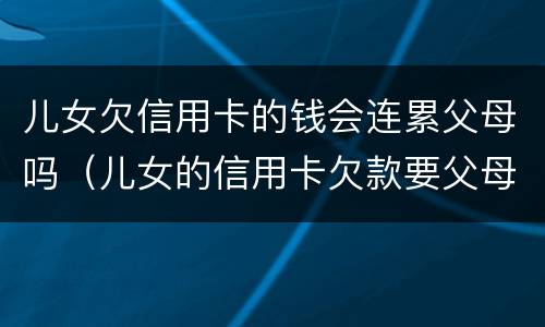 儿女欠信用卡的钱会连累父母吗（儿女的信用卡欠款要父母还吗）