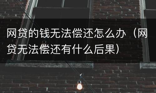 网贷的钱无法偿还怎么办（网贷无法偿还有什么后果）