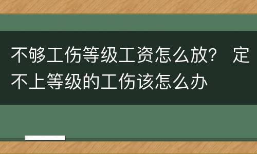 不够工伤等级工资怎么放？ 定不上等级的工伤该怎么办