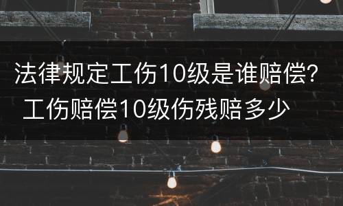 法律规定工伤10级是谁赔偿？ 工伤赔偿10级伤残赔多少