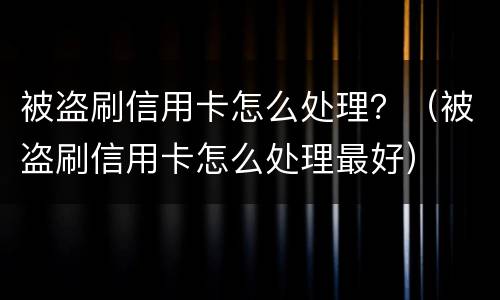 被盗刷信用卡怎么处理？（被盗刷信用卡怎么处理最好）