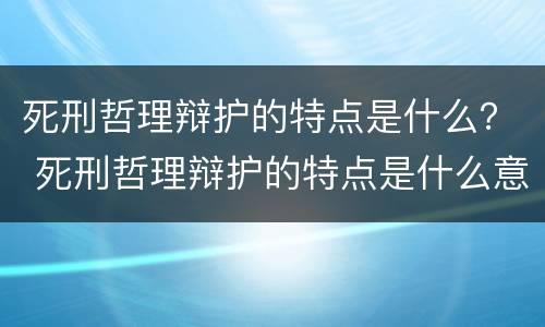 死刑哲理辩护的特点是什么？ 死刑哲理辩护的特点是什么意思