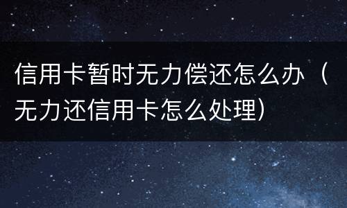 信用卡暂时无力偿还怎么办（无力还信用卡怎么处理）