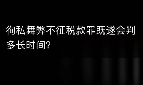 徇私舞弊不征税款罪既遂会判多长时间？