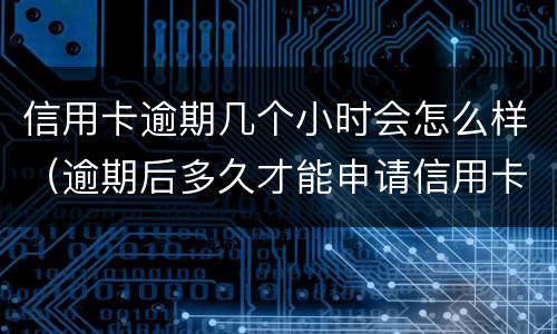 信用卡逾期几个小时会怎么样（逾期后多久才能申请信用卡）
