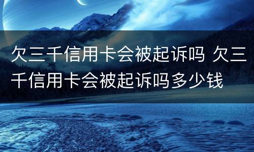 欠三千信用卡会被起诉吗 欠三千信用卡会被起诉吗多少钱