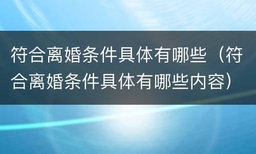 符合离婚条件具体有哪些（符合离婚条件具体有哪些内容）