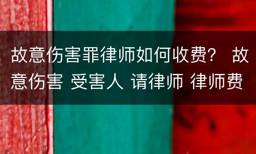 故意伤害罪律师如何收费？ 故意伤害 受害人 请律师 律师费