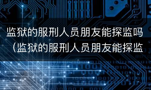 监狱的服刑人员朋友能探监吗（监狱的服刑人员朋友能探监吗现在）