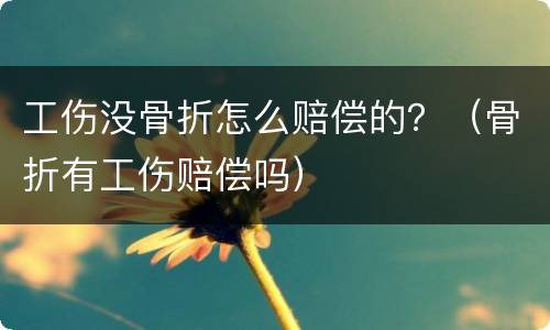 工伤没骨折怎么赔偿的？（骨折有工伤赔偿吗）
