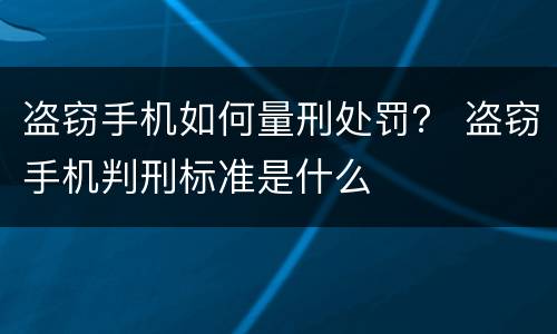 盗窃手机如何量刑处罚？ 盗窃手机判刑标准是什么