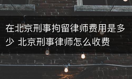 在北京刑事拘留律师费用是多少 北京刑事律师怎么收费