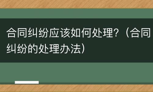 合同纠纷应该如何处理?（合同纠纷的处理办法）