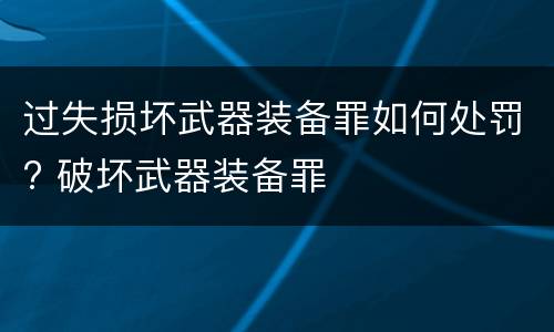 过失损坏武器装备罪如何处罚? 破坏武器装备罪