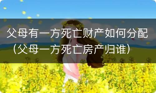 父母有一方死亡财产如何分配（父母一方死亡房产归谁）