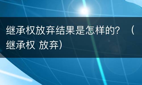 继承权放弃结果是怎样的？（继承权 放弃）