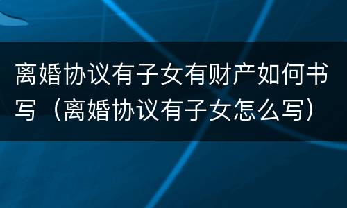 离婚协议有子女有财产如何书写（离婚协议有子女怎么写）
