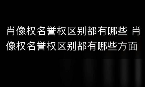 肖像权名誉权区别都有哪些 肖像权名誉权区别都有哪些方面