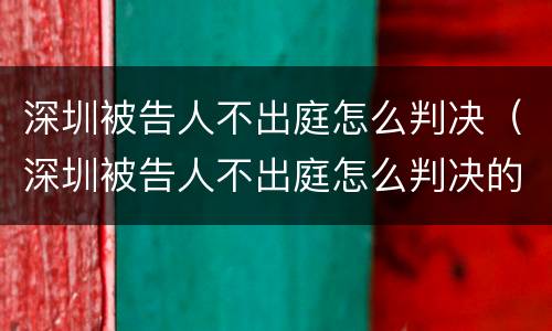 深圳被告人不出庭怎么判决（深圳被告人不出庭怎么判决的）