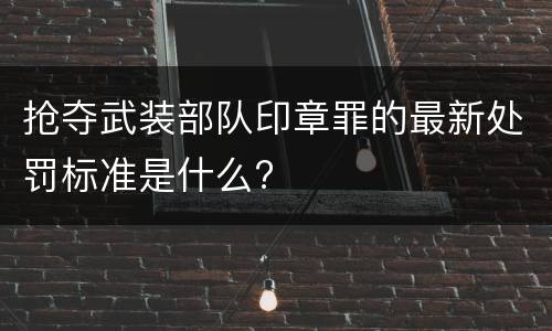 抢夺武装部队印章罪的最新处罚标准是什么?