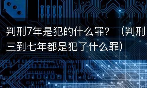 判刑7年是犯的什么罪？（判刑三到七年都是犯了什么罪）