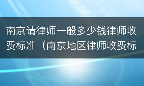 南京请律师一般多少钱律师收费标准（南京地区律师收费标准）