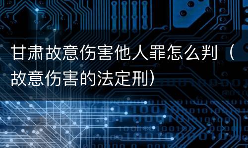 甘肃故意伤害他人罪怎么判（故意伤害的法定刑）