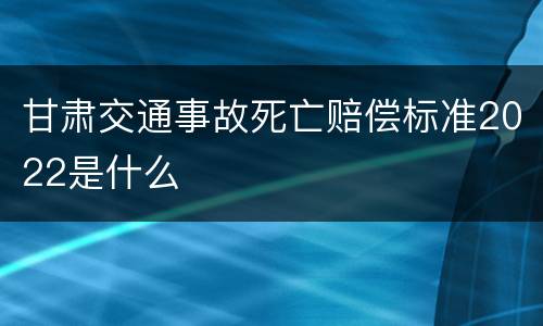 甘肃交通事故死亡赔偿标准2022是什么