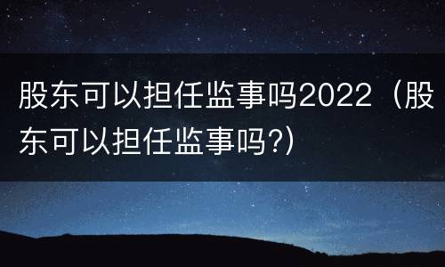 股东可以担任监事吗2022（股东可以担任监事吗?）