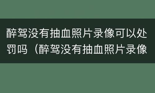 醉驾没有抽血照片录像可以处罚吗（醉驾没有抽血照片录像可以处罚吗）