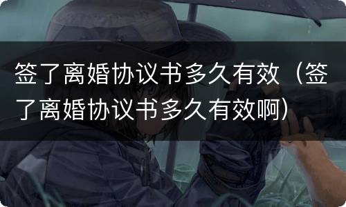 签了离婚协议书多久有效（签了离婚协议书多久有效啊）