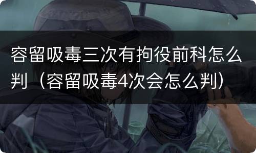 容留吸毒三次有拘役前科怎么判（容留吸毒4次会怎么判）