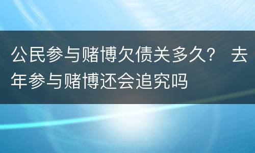 公民参与赌博欠债关多久？ 去年参与赌博还会追究吗