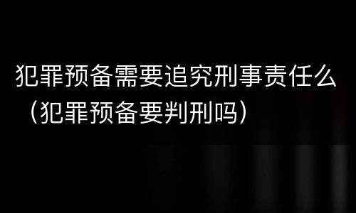 犯罪预备需要追究刑事责任么（犯罪预备要判刑吗）
