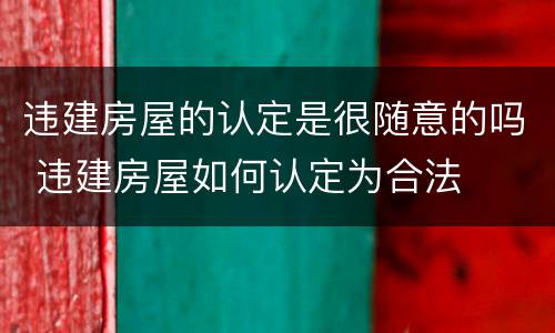 违建房屋的认定是很随意的吗 违建房屋如何认定为合法