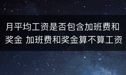 月平均工资是否包含加班费和奖金 加班费和奖金算不算工资收入之内?