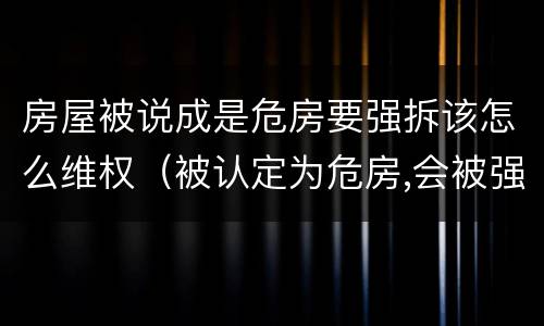 房屋被说成是危房要强拆该怎么维权（被认定为危房,会被强拆吗?）