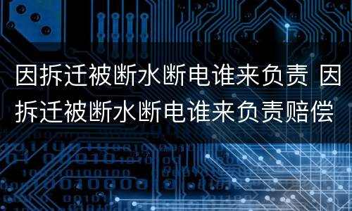 因拆迁被断水断电谁来负责 因拆迁被断水断电谁来负责赔偿