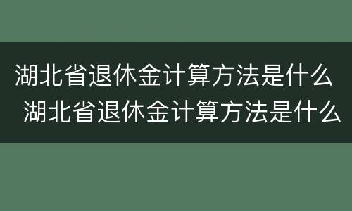 湖北省退休金计算方法是什么 湖北省退休金计算方法是什么呀