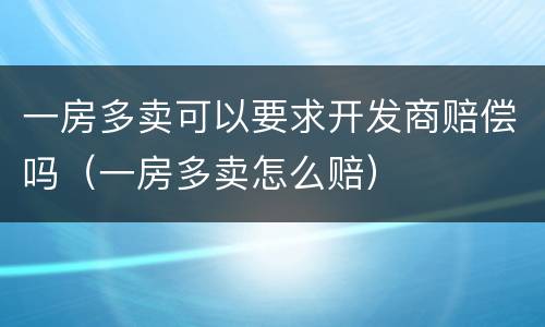 一房多卖可以要求开发商赔偿吗（一房多卖怎么赔）
