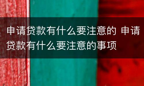 申请贷款有什么要注意的 申请贷款有什么要注意的事项