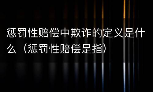 惩罚性赔偿中欺诈的定义是什么（惩罚性赔偿是指）