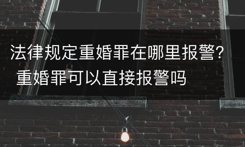 法律规定重婚罪在哪里报警？ 重婚罪可以直接报警吗