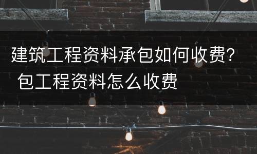 建筑工程资料承包如何收费？ 包工程资料怎么收费